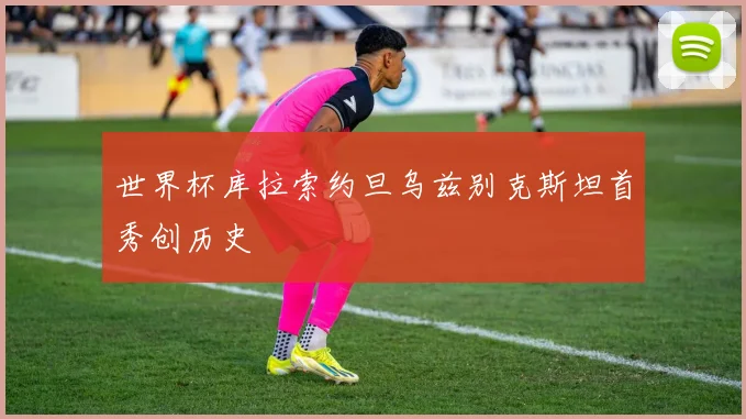 世界杯库拉索约旦乌兹别克斯坦首秀创历史