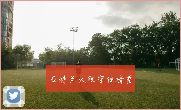 亚特兰大联守住榜首