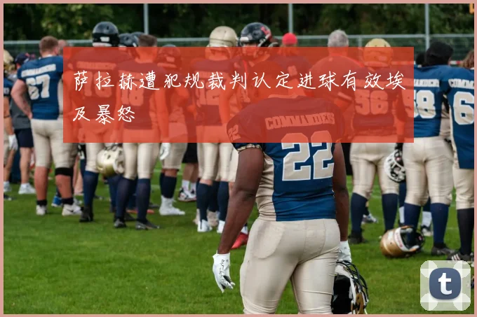 萨拉赫遭犯规裁判认定进球有效埃及暴怒