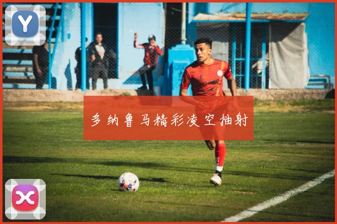 多纳鲁马精彩凌空抽射